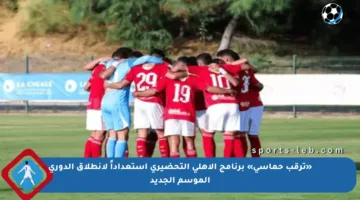 «ترقب حماسي» برنامج الأهلي التحضيري استعداداً لانطلاق الدوري الموسم الجديد